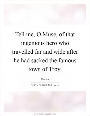 Tell me, O Muse, of that ingenious hero who travelled far and wide after he had sacked the famous town of Troy Picture Quote #1