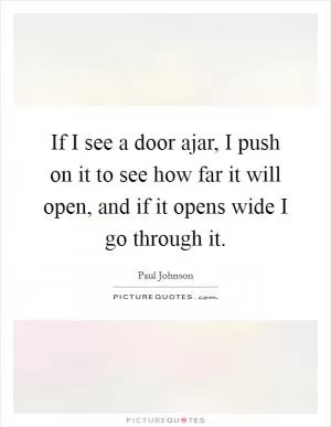 If I see a door ajar, I push on it to see how far it will open, and if it opens wide I go through it Picture Quote #1