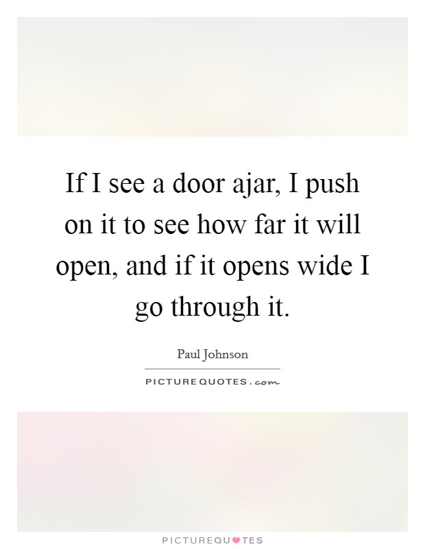 If I see a door ajar, I push on it to see how far it will open, and if it opens wide I go through it. Picture Quote #1