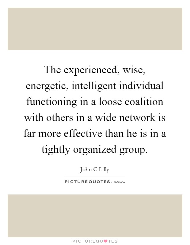 The experienced, wise, energetic, intelligent individual functioning in a loose coalition with others in a wide network is far more effective than he is in a tightly organized group. Picture Quote #1