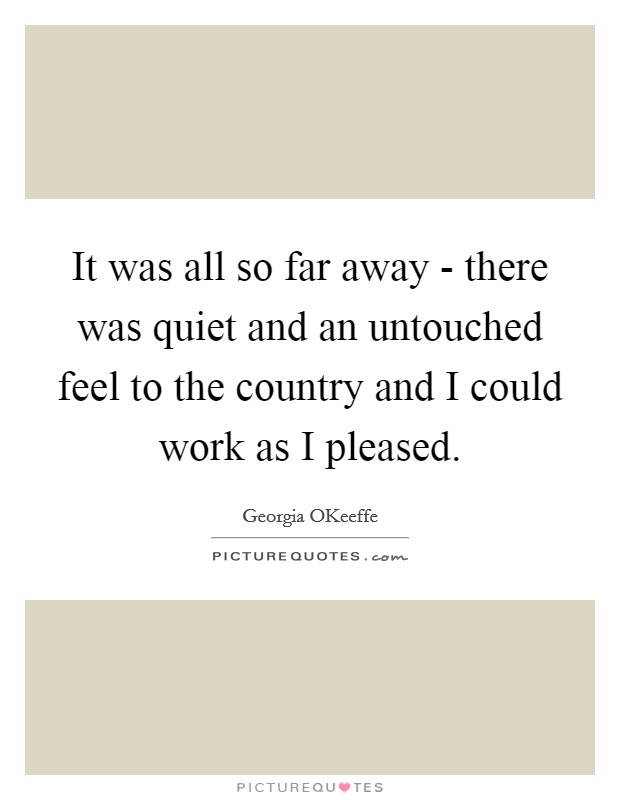 It was all so far away - there was quiet and an untouched feel to the country and I could work as I pleased. Picture Quote #1