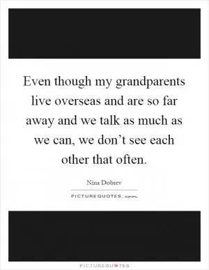Even though my grandparents live overseas and are so far away and we talk as much as we can, we don’t see each other that often Picture Quote #1