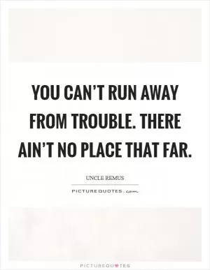 You can’t run away from trouble. There ain’t no place that far Picture Quote #1