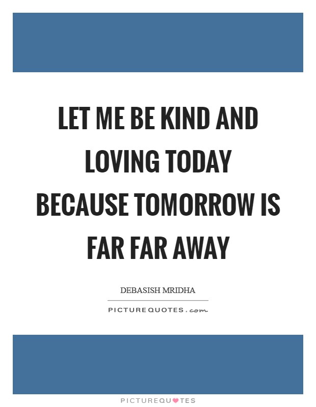 Let me be kind and loving today because tomorrow is far far away Picture Quote #1