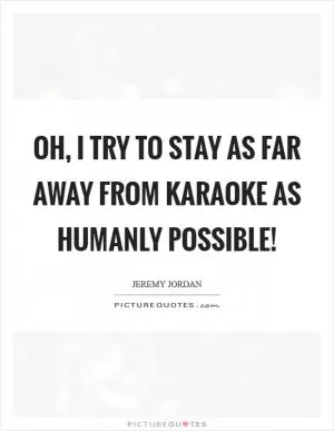 Oh, I try to stay as far away from karaoke as humanly possible! Picture Quote #1