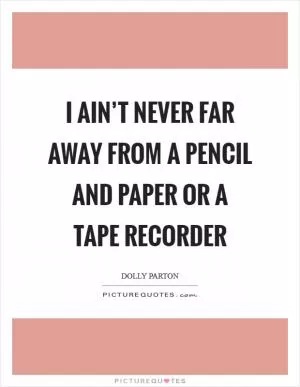 I ain’t never far away from a pencil and paper or a tape recorder Picture Quote #1
