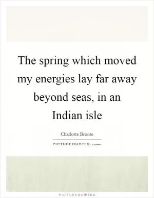 The spring which moved my energies lay far away beyond seas, in an Indian isle Picture Quote #1