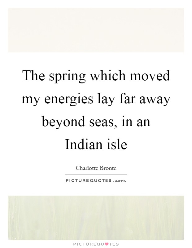 The spring which moved my energies lay far away beyond seas, in an Indian isle Picture Quote #1