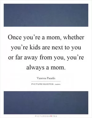 Once you’re a mom, whether you’re kids are next to you or far away from you, you’re always a mom Picture Quote #1