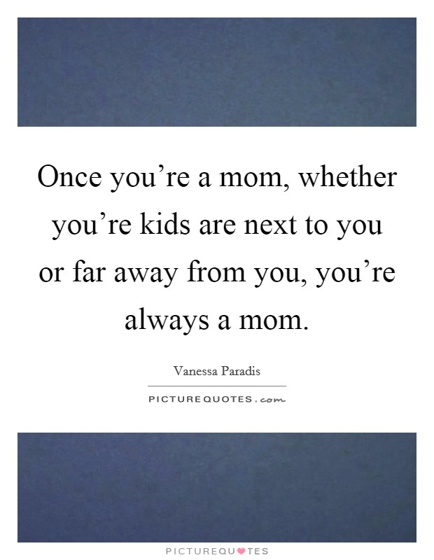Once you're a mom, whether you're kids are next to you or far away from you, you're always a mom. Picture Quote #1