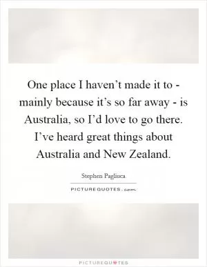 One place I haven’t made it to - mainly because it’s so far away - is Australia, so I’d love to go there. I’ve heard great things about Australia and New Zealand Picture Quote #1