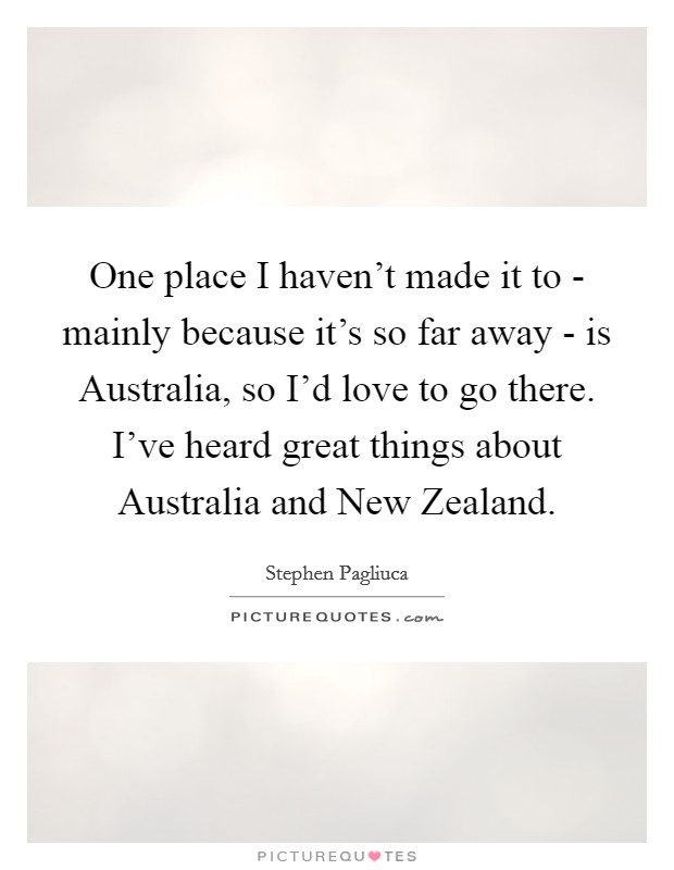 One place I haven't made it to - mainly because it's so far away - is Australia, so I'd love to go there. I've heard great things about Australia and New Zealand. Picture Quote #1
