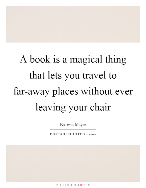 A book is a magical thing that lets you travel to far-away places without ever leaving your chair Picture Quote #1