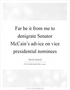 Far be it from me to denigrate Senator McCain’s advice on vice presidential nominees Picture Quote #1