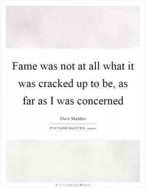 Fame was not at all what it was cracked up to be, as far as I was concerned Picture Quote #1