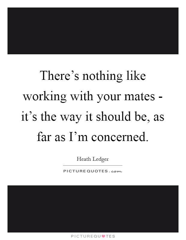 There's nothing like working with your mates - it's the way it should be, as far as I'm concerned. Picture Quote #1