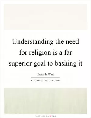 Understanding the need for religion is a far superior goal to bashing it Picture Quote #1