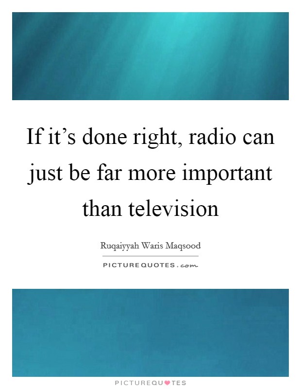 If it's done right, radio can just be far more important than television Picture Quote #1
