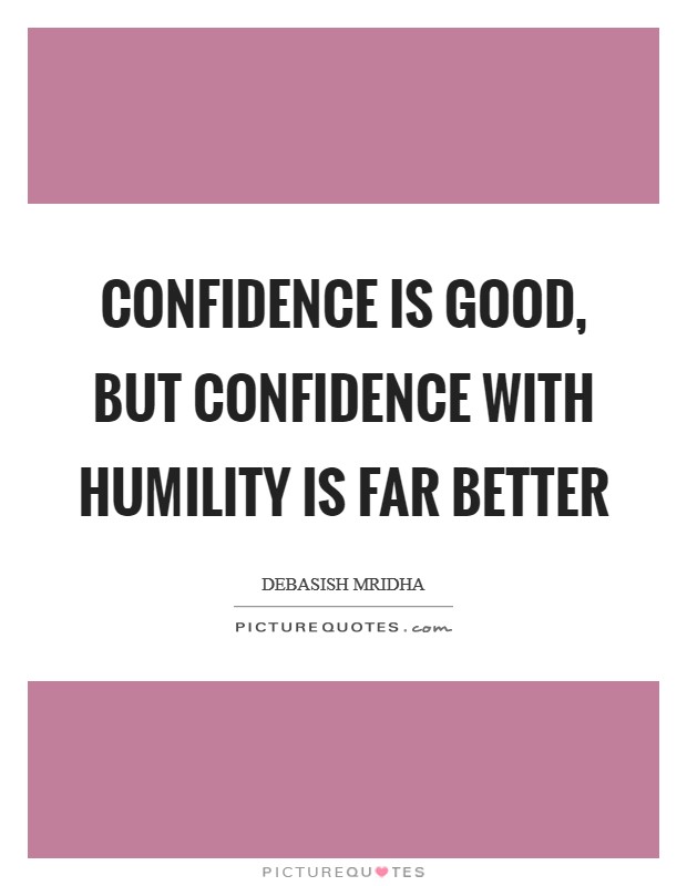 Confidence is good, but confidence with humility is far better Picture Quote #1