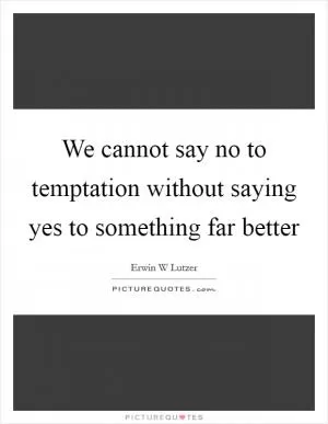 We cannot say no to temptation without saying yes to something far better Picture Quote #1