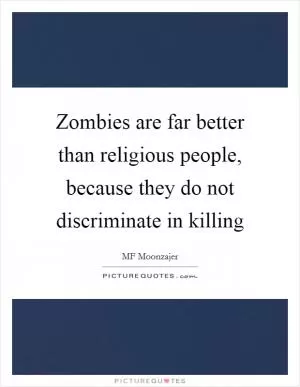 Zombies are far better than religious people, because they do not discriminate in killing Picture Quote #1