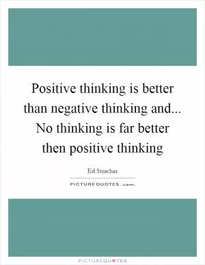 Positive thinking is better than negative thinking and... No thinking is far better then positive thinking Picture Quote #1