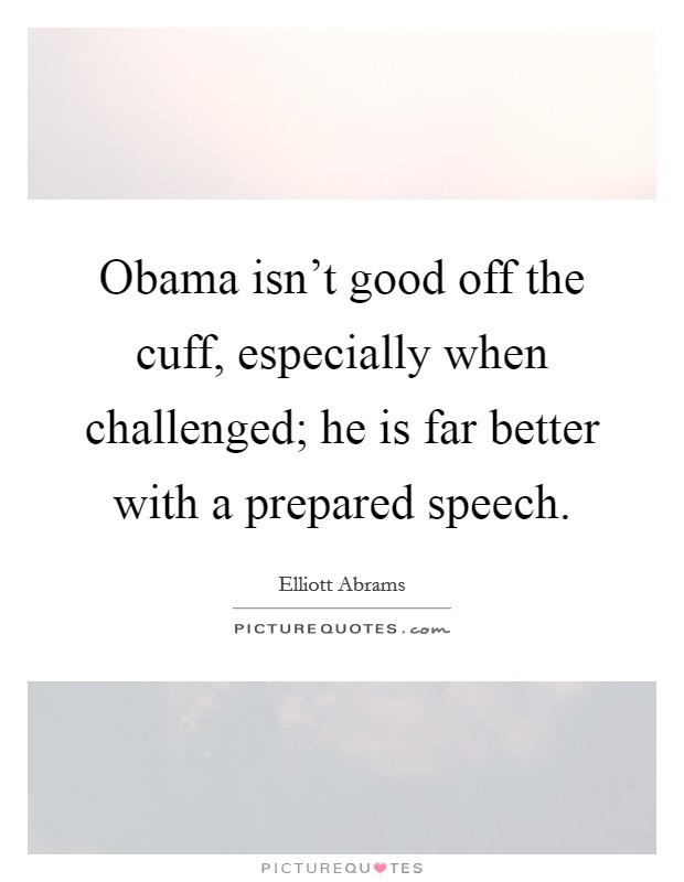 Obama isn't good off the cuff, especially when challenged; he is far better with a prepared speech. Picture Quote #1