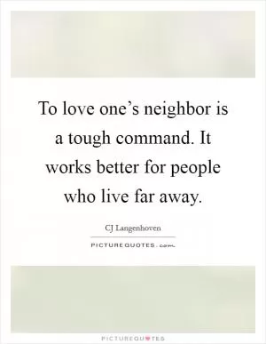 To love one’s neighbor is a tough command. It works better for people who live far away Picture Quote #1