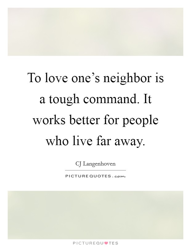 To love one's neighbor is a tough command. It works better for people who live far away. Picture Quote #1