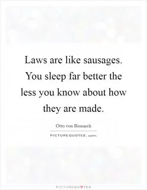 Laws are like sausages. You sleep far better the less you know about how they are made Picture Quote #1