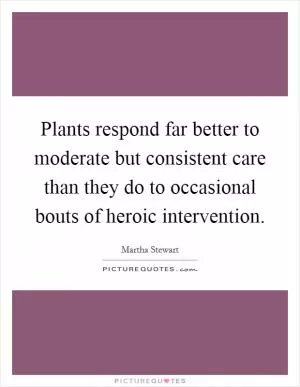 Plants respond far better to moderate but consistent care than they do to occasional bouts of heroic intervention Picture Quote #1