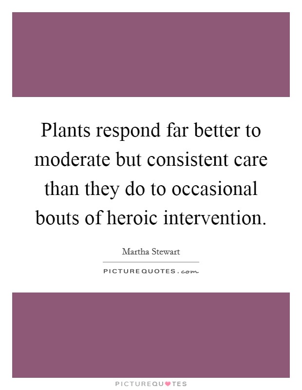 Plants respond far better to moderate but consistent care than they do to occasional bouts of heroic intervention. Picture Quote #1