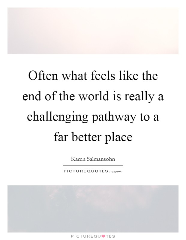 Often what feels like the end of the world is really a challenging pathway to a far better place Picture Quote #1