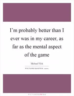 I’m probably better than I ever was in my career, as far as the mental aspect of the game Picture Quote #1