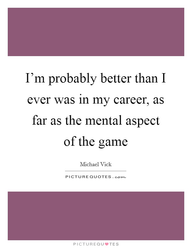 I'm probably better than I ever was in my career, as far as the mental aspect of the game Picture Quote #1