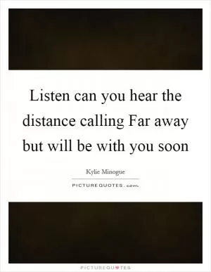 Listen can you hear the distance calling Far away but will be with you soon Picture Quote #1