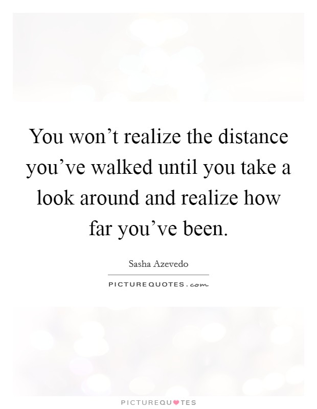 You won't realize the distance you've walked until you take a look around and realize how far you've been. Picture Quote #1