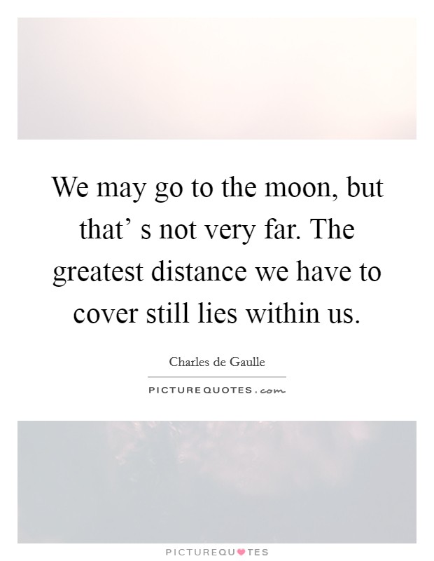 We may go to the moon, but that' s not very far. The greatest distance we have to cover still lies within us. Picture Quote #1