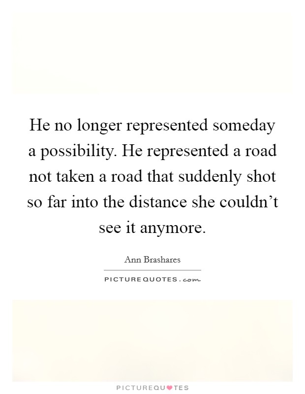 He no longer represented someday a possibility. He represented a road not taken a road that suddenly shot so far into the distance she couldn't see it anymore. Picture Quote #1