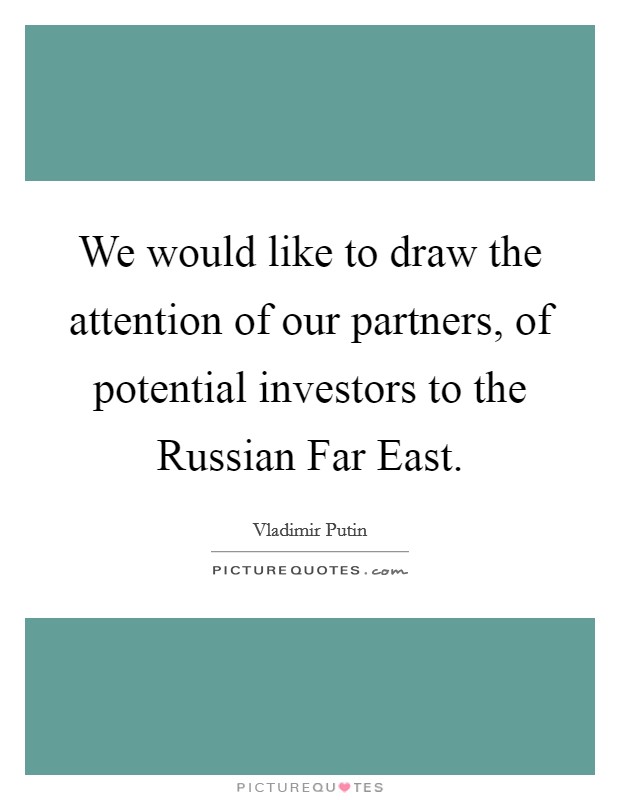We would like to draw the attention of our partners, of potential investors to the Russian Far East. Picture Quote #1