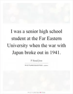 I was a senior high school student at the Far Eastern University when the war with Japan broke out in 1941 Picture Quote #1