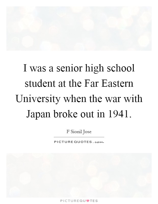 I was a senior high school student at the Far Eastern University when the war with Japan broke out in 1941. Picture Quote #1