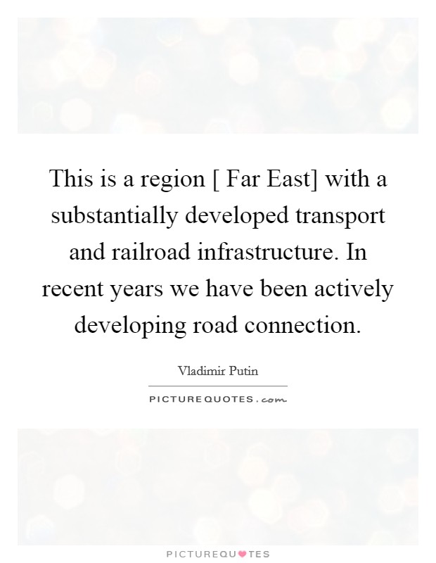 This is a region [ Far East] with a substantially developed transport and railroad infrastructure. In recent years we have been actively developing road connection. Picture Quote #1