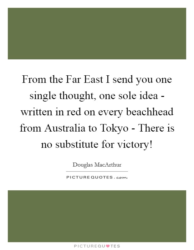 From the Far East I send you one single thought, one sole idea - written in red on every beachhead from Australia to Tokyo - There is no substitute for victory! Picture Quote #1