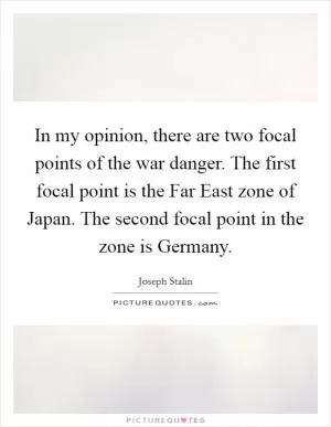 In my opinion, there are two focal points of the war danger. The first focal point is the Far East zone of Japan. The second focal point in the zone is Germany Picture Quote #1
