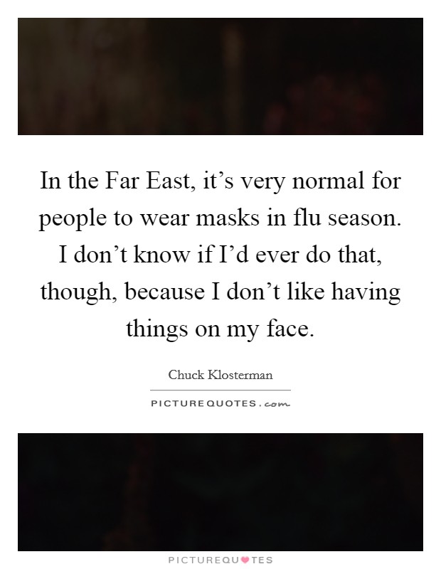 In the Far East, it's very normal for people to wear masks in flu season. I don't know if I'd ever do that, though, because I don't like having things on my face. Picture Quote #1