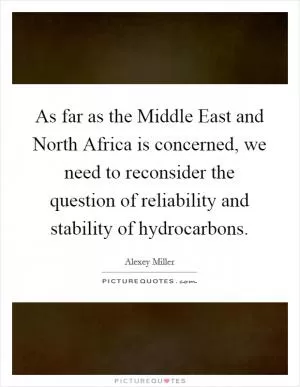 As far as the Middle East and North Africa is concerned, we need to reconsider the question of reliability and stability of hydrocarbons Picture Quote #1