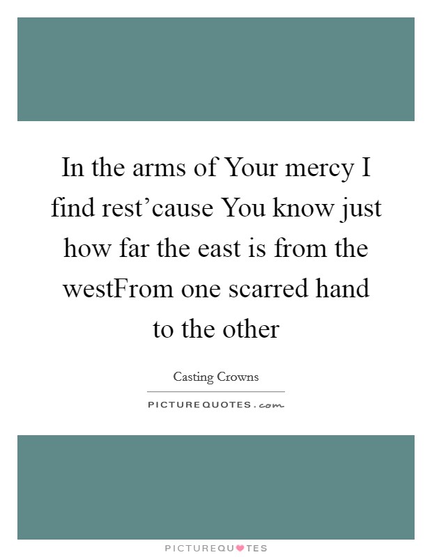 In the arms of Your mercy I find rest'cause You know just how far the east is from the westFrom one scarred hand to the other Picture Quote #1
