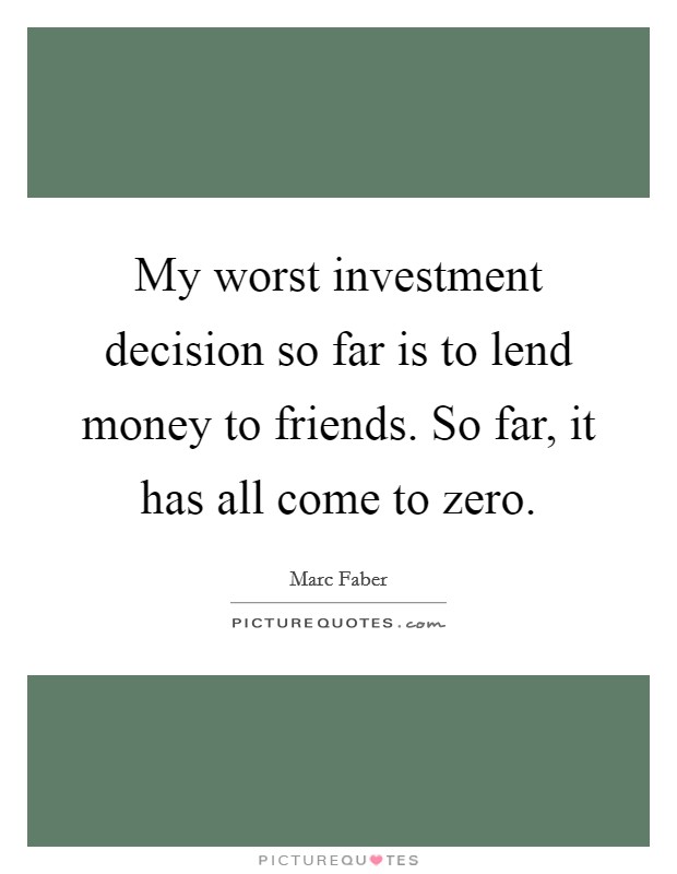 My worst investment decision so far is to lend money to friends. So far, it has all come to zero. Picture Quote #1