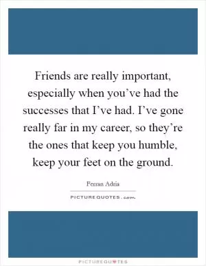 Friends are really important, especially when you’ve had the successes that I’ve had. I’ve gone really far in my career, so they’re the ones that keep you humble, keep your feet on the ground Picture Quote #1